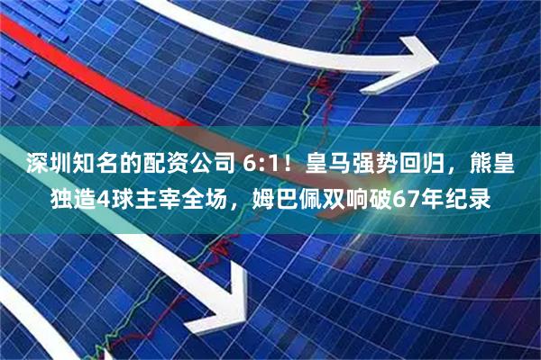 深圳知名的配资公司 6:1！皇马强势回归，熊皇独造4球主宰全场，姆巴佩双响破67年纪录