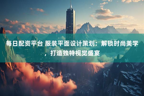 每日配资平台 服装平面设计策划：解锁时尚美学，打造独特视觉盛宴