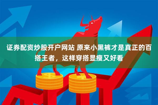 证券配资炒股开户网站 原来小黑裤才是真正的百搭王者，这样穿搭显瘦又好看