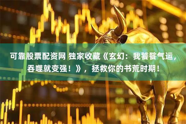 可靠股票配资网 独家收藏《玄幻：我饕餮气运，吞噬就变强！》，拯救你的书荒时期！