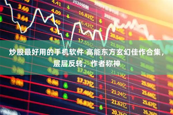 炒股最好用的手机软件 高能东方玄幻佳作合集,层层反转,作者称神