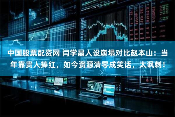 中国股票配资网 闫学晶人设崩塌对比赵本山：当年靠贵人捧红，如今资源清零成笑话，太讽刺！