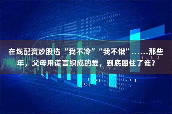 在线配资炒股选 “我不冷”“我不饿”……那些年，父母用谎言织成的爱，到底困住了谁？