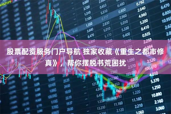 股票配资服务门户导航 独家收藏《重生之都市修真》，帮你摆脱书荒困扰