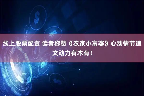 线上股票配资 读者称赞《农家小富婆》心动情节追文动力有木有！