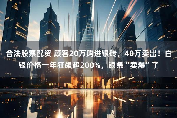合法股票配资 顾客20万购进银砖，40万卖出！白银价格一年狂飙超200%，银条“卖爆”了