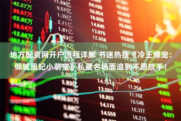 地方配资网开户流程详解 书迷热搜《冷王爆宠：倾城凰妃小萌宝》私藏名场面追到不愿放手！