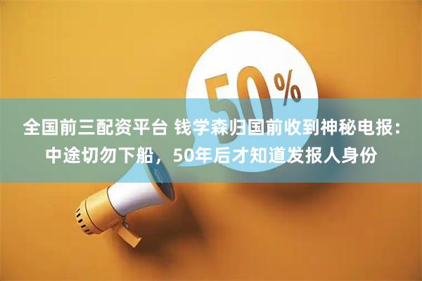 全国前三配资平台 钱学森归国前收到神秘电报：中途切勿下船，50年后才知道发报人身份