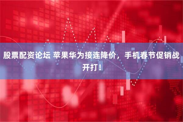 股票配资论坛 苹果华为接连降价，手机春节促销战开打！