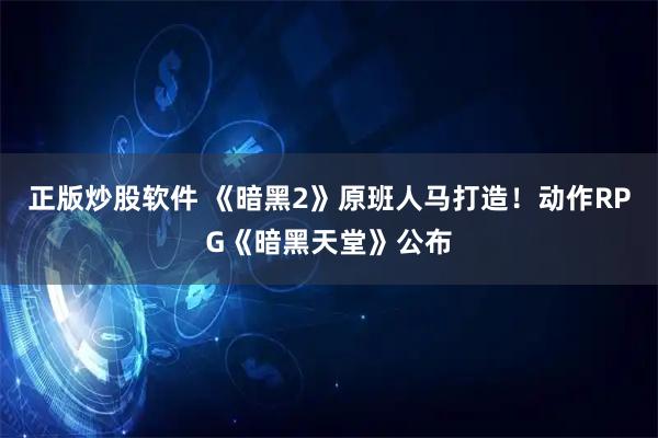 正版炒股软件 《暗黑2》原班人马打造！动作RPG《暗黑天堂》公布