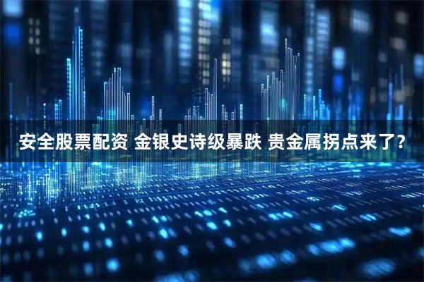 安全股票配资 金银史诗级暴跌 贵金属拐点来了？