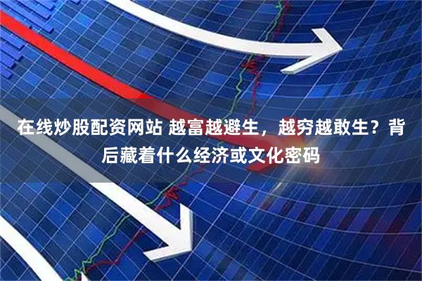 在线炒股配资网站 越富越避生，越穷越敢生？背后藏着什么经济或文化密码
