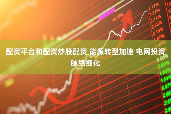 配资平台和配资炒股配资 能源转型加速 电网投资脉络细化
