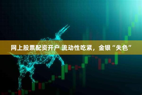 网上股票配资开户 流动性吃紧，金银“失色”
