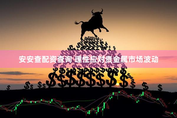 安安查配资查询 理性应对贵金属市场波动