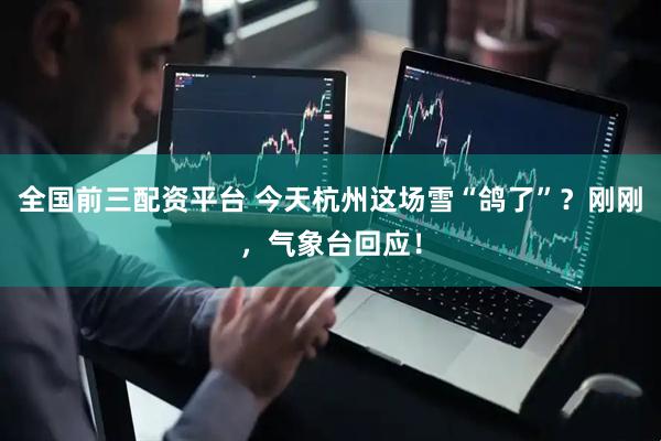 全国前三配资平台 今天杭州这场雪“鸽了”？刚刚，气象台回应！