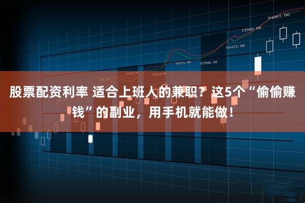 股票配资利率 适合上班人的兼职？这5个“偷偷赚钱”的副业，用手机就能做！