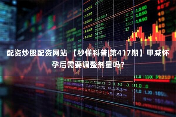 配资炒股配资网站 【秒懂科普|第417期】甲减怀孕后需要调整剂量吗？