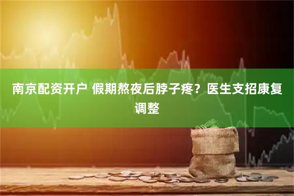 南京配资开户 假期熬夜后脖子疼？医生支招康复调整