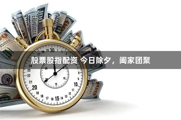 股票股指配资 今日除夕，阖家团聚