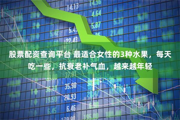 股票配资查询平台 最适合女性的3种水果，每天吃一些，抗衰老补气血，越来越年轻