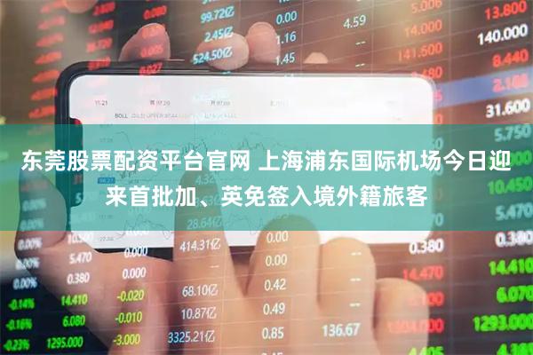 东莞股票配资平台官网 上海浦东国际机场今日迎来首批加、英免签入境外籍旅客