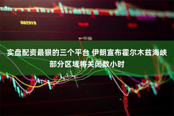 实盘配资最狠的三个平台 伊朗宣布霍尔木兹海峡部分区域将关闭数小时