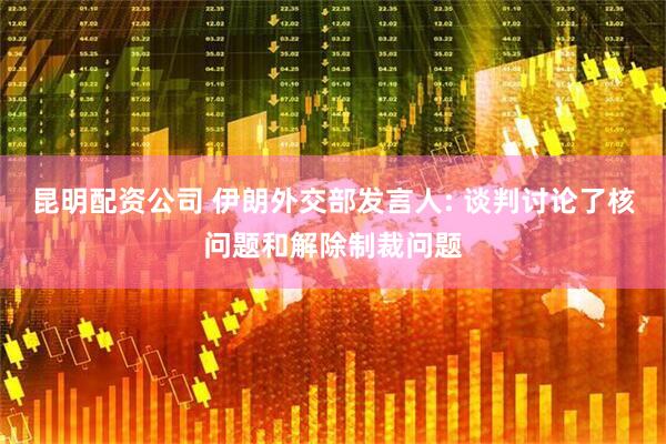 昆明配资公司 伊朗外交部发言人: 谈判讨论了核问题和解除制裁问题