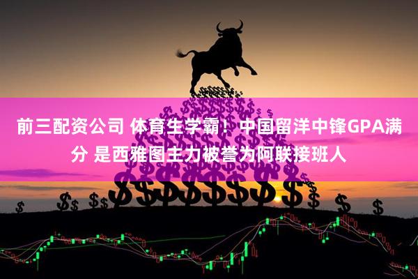 前三配资公司 体育生学霸！中国留洋中锋GPA满分 是西雅图主力被誉为阿联接班人