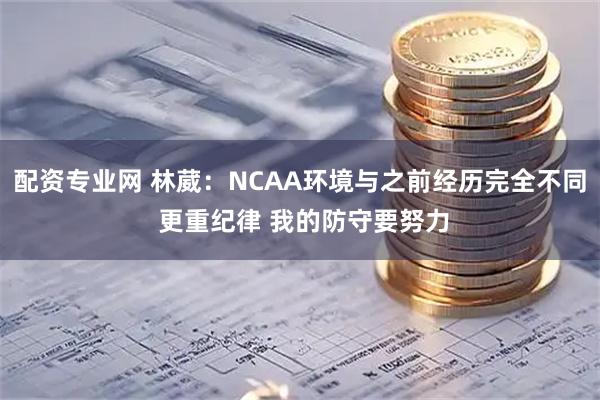 配资专业网 林葳：NCAA环境与之前经历完全不同 更重纪律 我的防守要努力