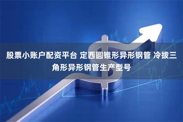 股票小账户配资平台 定西圆锥形异形钢管 冷拔三角形异形钢管生产型号