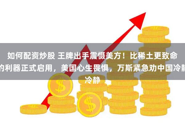 如何配资炒股 王牌出手震慑美方！比稀土更致命的利器正式启用，美国心生畏惧，万斯紧急劝中国冷静