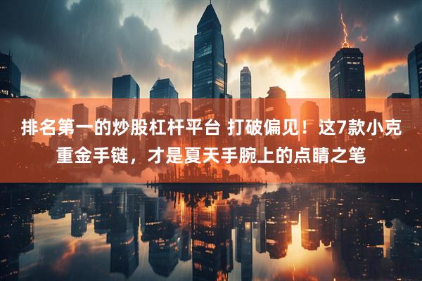 排名第一的炒股杠杆平台 打破偏见！这7款小克重金手链，才是夏天手腕上的点睛之笔