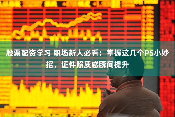 股票配资学习 职场新人必看：掌握这几个PS小妙招，证件照质感瞬间提升