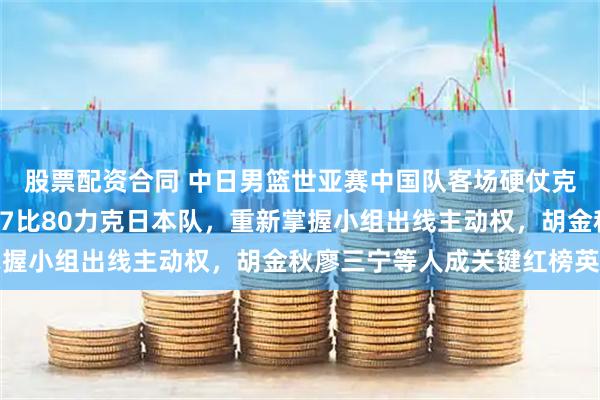 股票配资合同 中日男篮世亚赛中国队客场硬仗克服裁判黑哨干扰，以87比80力克日本队，重新掌握小组出线主动权，胡金秋廖三宁等人成关键红榜英雄