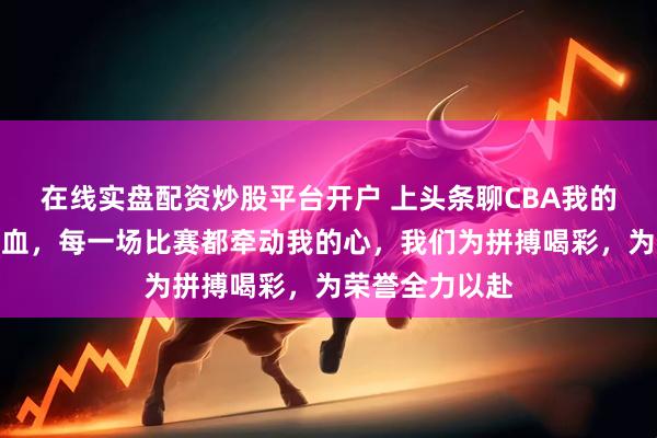 在线实盘配资炒股平台开户 上头条聊CBA我的主队，永远热血，每一场比赛都牵动我的心，我们为拼搏喝彩，为荣誉全力以赴