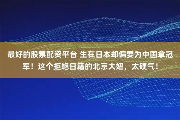 最好的股票配资平台 生在日本却偏要为中国拿冠军！这个拒绝日籍的北京大妞，太硬气！