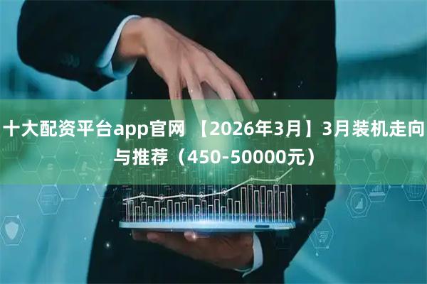 十大配资平台app官网 【2026年3月】3月装机走向与推荐（450-50000元）