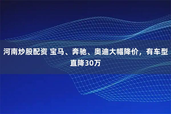 河南炒股配资 宝马、奔驰、奥迪大幅降价，有车型直降30万