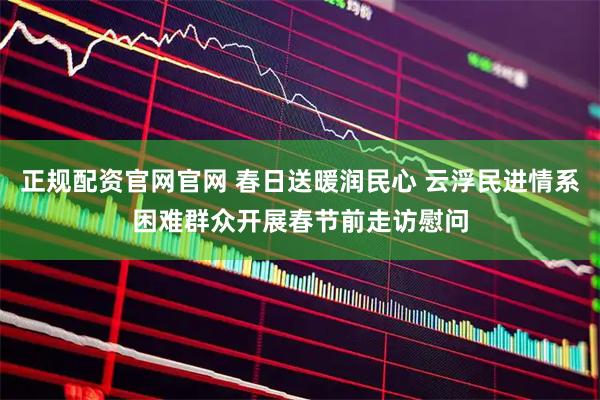 正规配资官网官网 春日送暖润民心 云浮民进情系困难群众开展春节前走访慰问