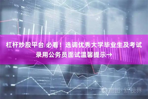 杠杆炒股平台 必看！选调优秀大学毕业生及考试录用公务员面试温馨提示→
