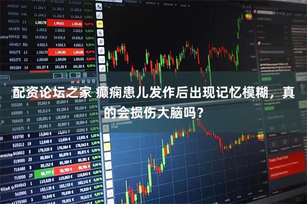 配资论坛之家 癫痫患儿发作后出现记忆模糊，真的会损伤大脑吗？