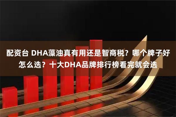 配资台 DHA藻油真有用还是智商税?哪个牌子好怎么选?十大DHA品牌排行榜看完就会选