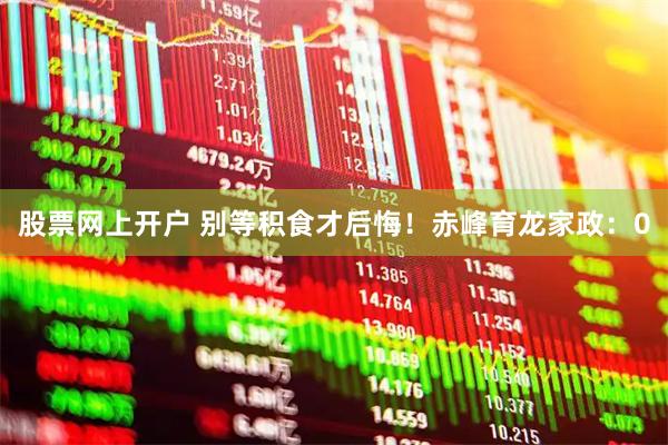 股票网上开户 别等积食才后悔！赤峰育龙家政：0