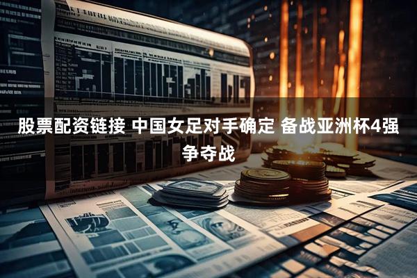股票配资链接 中国女足对手确定 备战亚洲杯4强争夺战