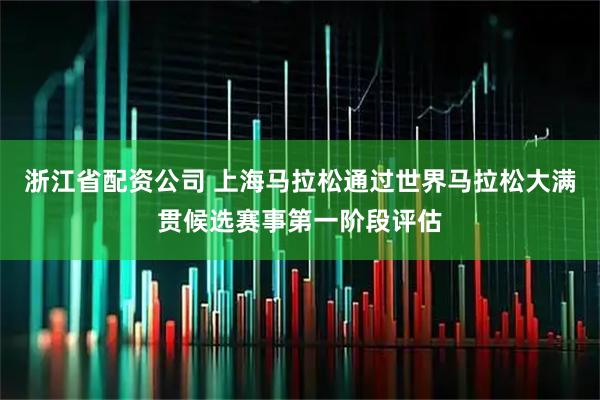 浙江省配资公司 上海马拉松通过世界马拉松大满贯候选赛事第一阶段评估
