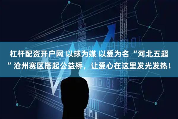 杠杆配资开户网 以球为媒 以爱为名 “河北五超”沧州赛区搭起公益桥，让爱心在这里发光发热！