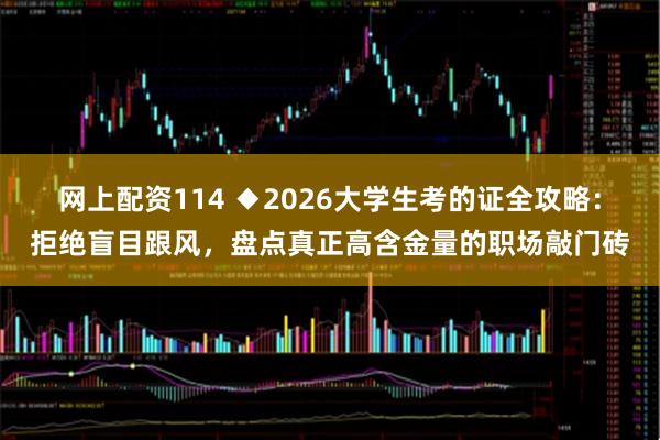 网上配资114 ◆2026大学生考的证全攻略：拒绝盲目跟风，盘点真正高含金量的职场敲门砖