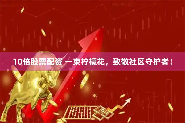 10倍股票配资 一束柠檬花，致敬社区守护者！