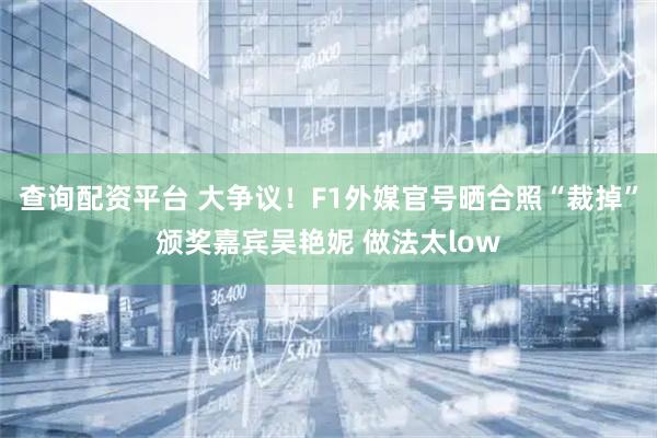 查询配资平台 大争议！F1外媒官号晒合照“裁掉”颁奖嘉宾吴艳妮 做法太low